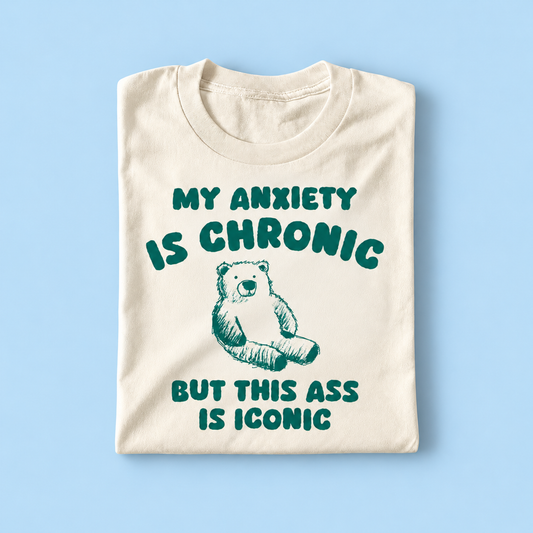 My anxiety is chronic but my ass is iconic